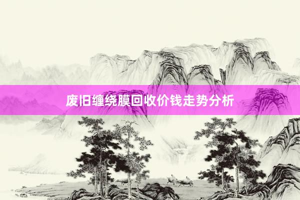 废旧缠绕膜回收价钱走势分析