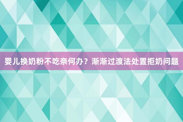 婴儿换奶粉不吃奈何办？渐渐过渡法处置拒奶问题