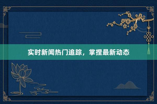 实时新闻热门追踪，掌捏最新动态
