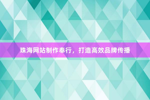 珠海网站制作奉行，打造高效品牌传播