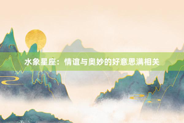 水象星座：情谊与奥妙的好意思满相关