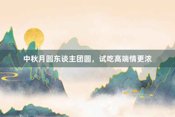 中秋月圆东谈主团圆，试吃高端情更浓