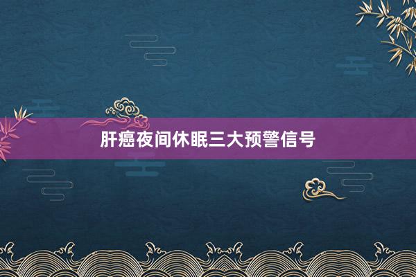 肝癌夜间休眠三大预警信号