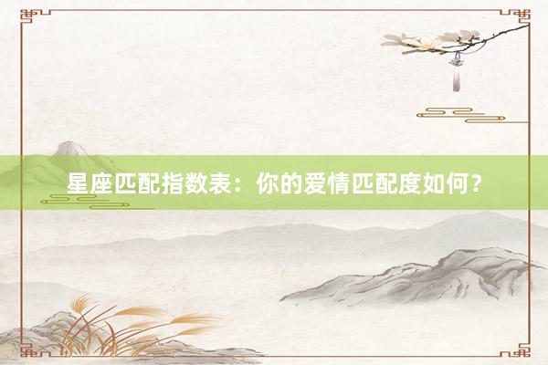 星座匹配指数表：你的爱情匹配度如何？
