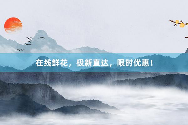 在线鲜花，极新直达，限时优惠！