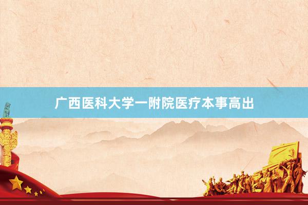 广西医科大学一附院医疗本事高出