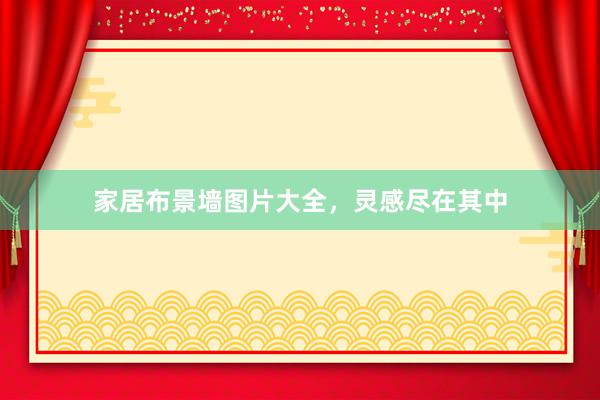 家居布景墙图片大全，灵感尽在其中
