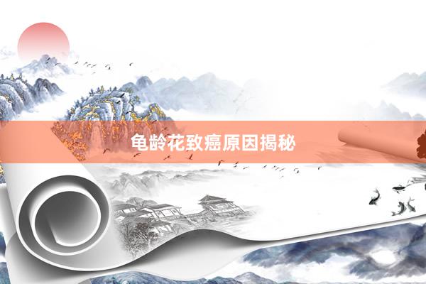 龟龄花致癌原因揭秘
