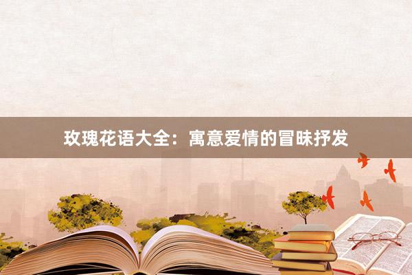 玫瑰花语大全：寓意爱情的冒昧抒发