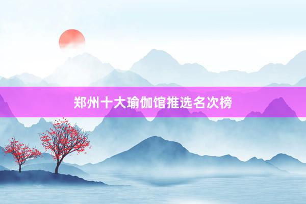 郑州十大瑜伽馆推选名次榜